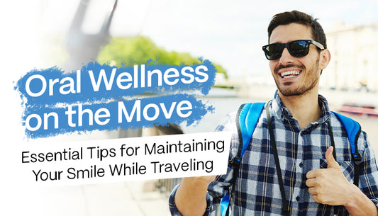 Oral Wellness on the Move: Essential Tips for Maintaining Your Smile While Travelling